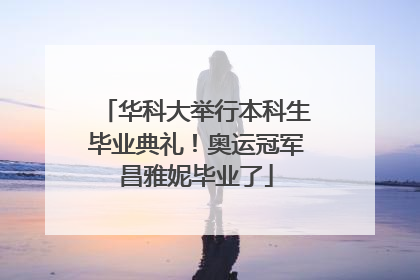 华科大举行本科生毕业典礼！奥运冠军昌雅妮毕业了