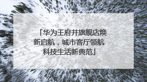 华为王府井旗舰店焕新启航，城市客厅领航科技生活新典范