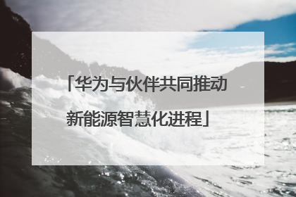 华为与伙伴共同推动新能源智慧化进程
