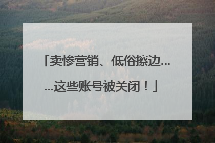 卖惨营销、低俗擦边……这些账号被关闭！