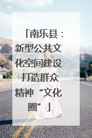 南乐县：新型公共文化空间建设 打造群众精神“文化圈”