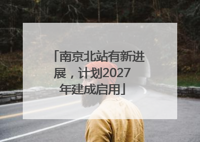 南京北站有新进展，计划2027年建成启用