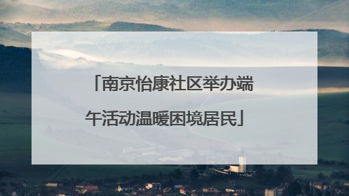 南京怡康社区举办端午活动温暖困境居民