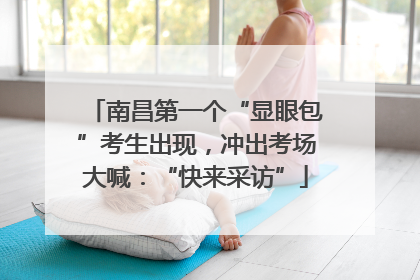 南昌第一个“显眼包”考生出现，冲出考场大喊：“快来采访”