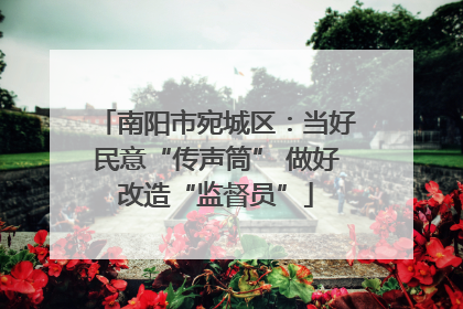 南阳市宛城区：当好民意“传声筒” 做好改造“监督员”