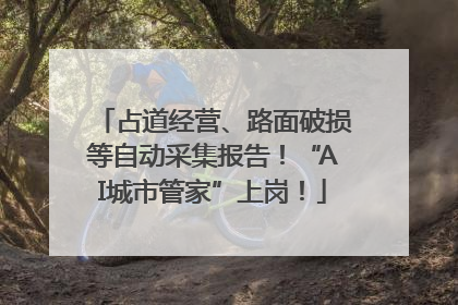占道经营、路面破损等自动采集报告！“AI城市管家”上岗！