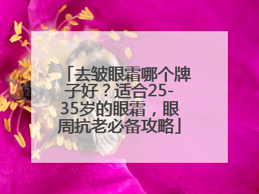 去皱眼霜哪个牌子好？适合25-35岁的眼霜，眼周抗老必备攻略