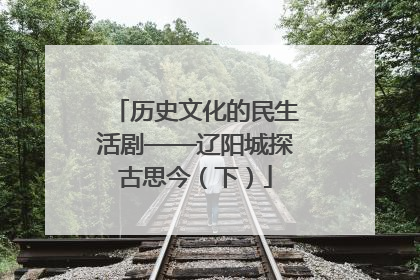 历史文化的民生活剧——辽阳城探古思今（下）