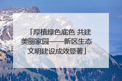 厚植绿色底色 共建美丽家园——新区生态文明建设成效显著