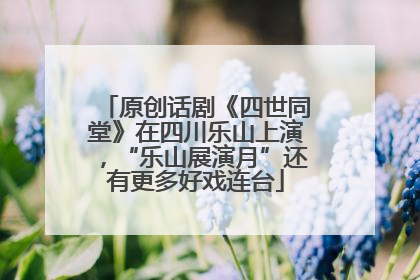原创话剧《四世同堂》在四川乐山上演，“乐山展演月”还有更多好戏连台
