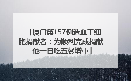 厦门第157例造血干细胞捐献者：为顺利完成捐献 他一日吃五餐增重