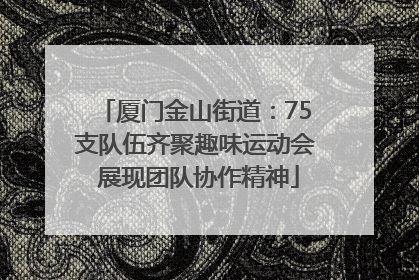 厦门金山街道：75支队伍齐聚趣味运动会 展现团队协作精神