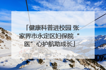 健康科普进校园 张家界市永定区妇保院“医”心护航助成长