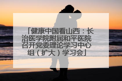 健康中国看山西：长治医学院附属和平医院召开党委理论学习中心组（扩大）学习会