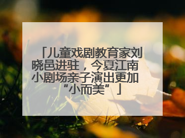 儿童戏剧教育家刘晓邑进驻，今夏江南小剧场亲子演出更加“小而美”