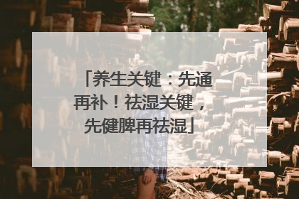 养生关键：先通再补！祛湿关键，先健脾再祛湿