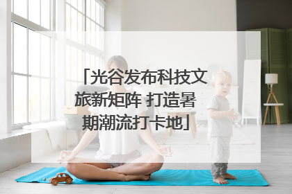 光谷发布科技文旅新矩阵 打造暑期潮流打卡地