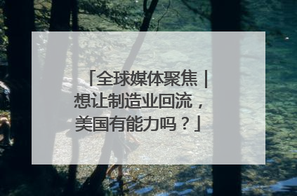 全球媒体聚焦｜想让制造业回流，美国有能力吗？