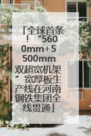 全球首条！“5600mm+5500mm双超宽机架”宽厚板生产线在河南钢铁集团全线贯通