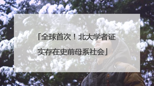 全球首次！北大学者证实存在史前母系社会