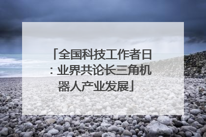 全国科技工作者日：业界共论长三角机器人产业发展