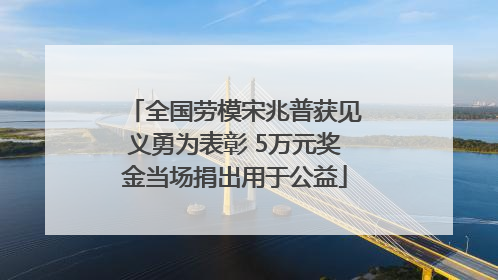 全国劳模宋兆普获见义勇为表彰 5万元奖金当场捐出用于公益