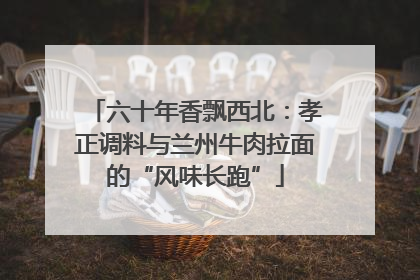 六十年香飘西北：孝正调料与兰州牛肉拉面的“风味长跑”