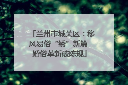 兰州市城关区：移风易俗“绣”新篇 婚俗革新破陈规