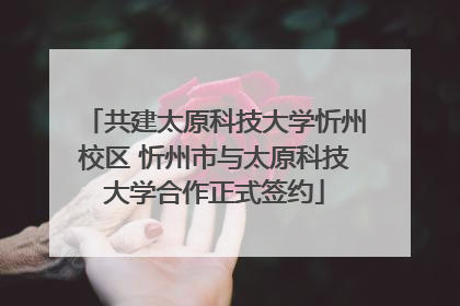 共建太原科技大学忻州校区 忻州市与太原科技大学合作正式签约