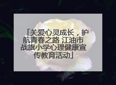 关爱心灵成长，护航青春之路 江油市战旗小学心理健康宣传教育活动