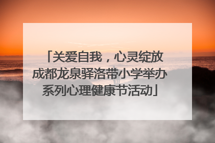 关爱自我，心灵绽放 成都龙泉驿洛带小学举办系列心理健康节活动