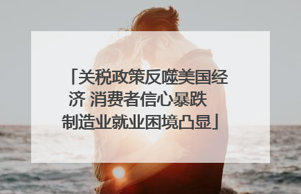 关税政策反噬美国经济 消费者信心暴跌 制造业就业困境凸显