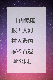 再传捷报！大河村入选国家考古遗址公园