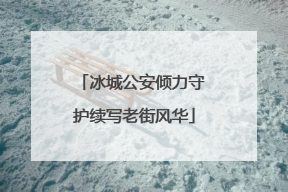 冰城公安倾力守护续写老街风华