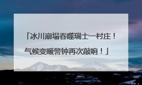 冰川崩塌吞噬瑞士一村庄！气候变暖警钟再次敲响！