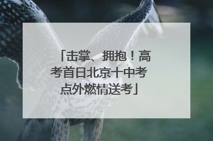 击掌、拥抱！高考首日北京十中考点外燃情送考
