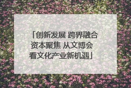 创新发展 跨界融合 资本聚焦 从文博会看文化产业新机遇