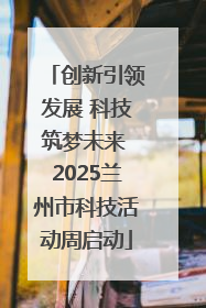 创新引领发展 科技筑梦未来 2025兰州市科技活动周启动