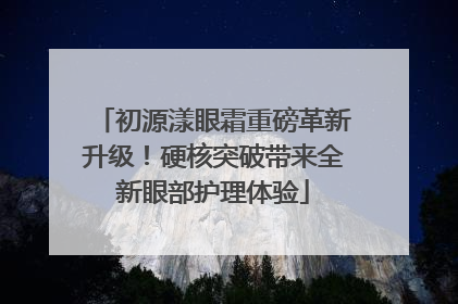 初源漾眼霜重磅革新升级！硬核突破带来全新眼部护理体验