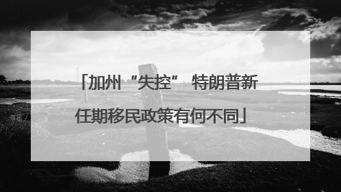 加州“失控” 特朗普新任期移民政策有何不同