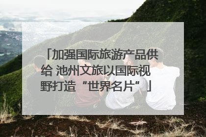 加强国际旅游产品供给 池州文旅以国际视野打造“世界名片”