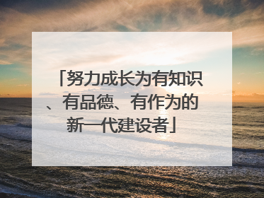 努力成长为有知识、有品德、有作为的新一代建设者