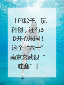 包粽子、玩科创，还有3D开心乐园！这个“六一”南京玄武很“哇塞”