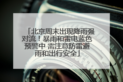 北京周末出现降雨强对流！暴雨和雷电蓝色预警中 需注意防雷避雨和出行安全