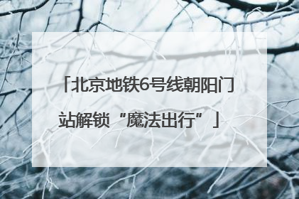 北京地铁6号线朝阳门站解锁“魔法出行”