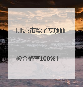 北京市粽子专项抽检合格率100%