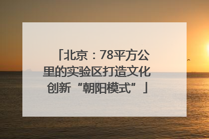 北京：78平方公里的实验区打造文化创新“朝阳模式”