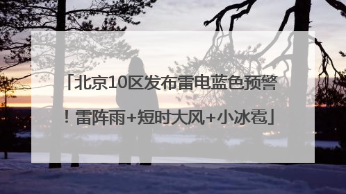 北京10区发布雷电蓝色预警！雷阵雨+短时大风+小冰雹