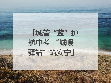 城管“蓝”护航中考 “城暖驿站”筑安宁