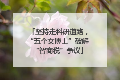 坚持走科研道路，“五个女博士”破解“智商税”争议